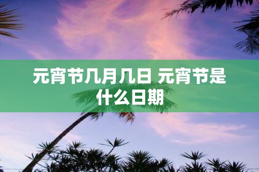 元宵节几月几日 元宵节是什么日期
