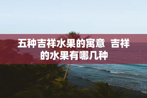 五种吉祥水果的寓意 吉祥的水果有哪几种