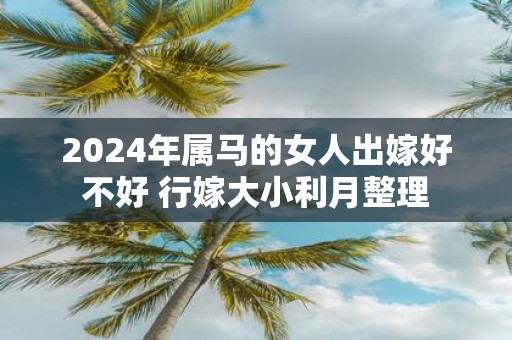 2025年属马的女人出嫁好不好 行嫁大小利月整理