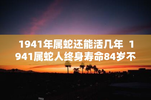 1941年属蛇还能活几年 1941属蛇人终身寿命84岁不死命