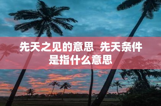 先天之见的意思 先天条件是指什么意思