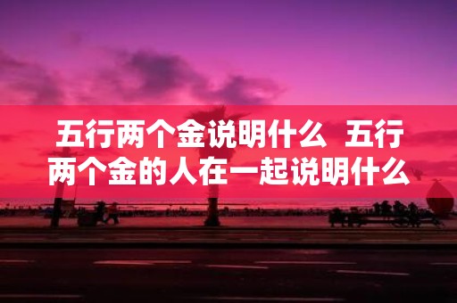 五行两个金说明什么 五行两个金的人在一起说明什么