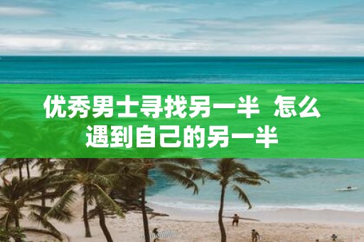 优秀男士寻找另一半 怎么遇到自己的另一半