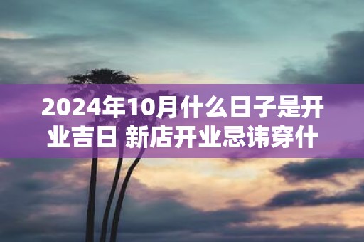 2025年10月什么日子是开业吉日 新店开业忌讳穿什么衣服