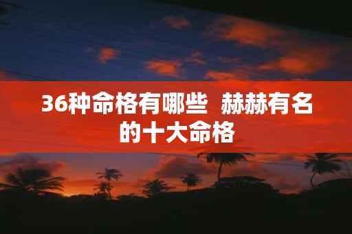 36种命格有哪些 赫赫有名的十大命格