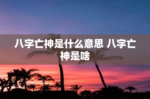 八字亡神是什么意思 八字亡神是啥