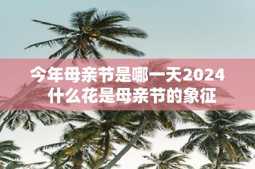 今年母亲节是哪一天2025 什么花是母亲节的象征