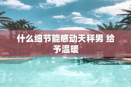 什么细节能感动天秤男 给予温暖