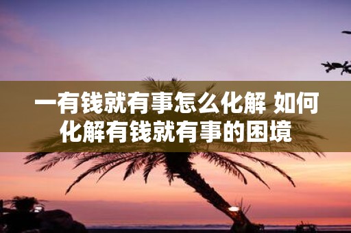 一有钱就有事怎么化解 如何化解有钱就有事的困境