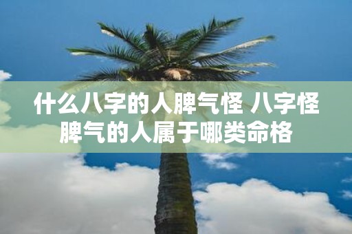 什么八字的人脾气怪 八字怪脾气的人属于哪类命格