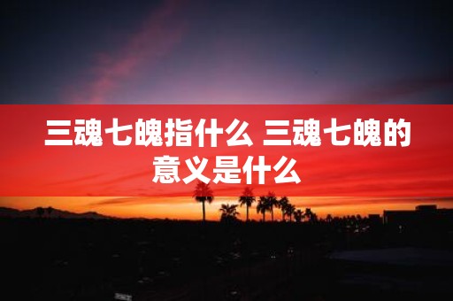 三魂七魄指什么 三魂七魄的意义是什么