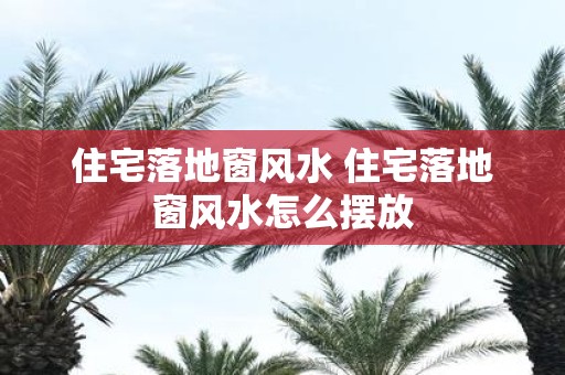 住宅落地窗风水 住宅落地窗风水怎么摆放