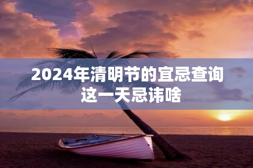 2025年清明节的宜忌查询 这一天忌讳啥