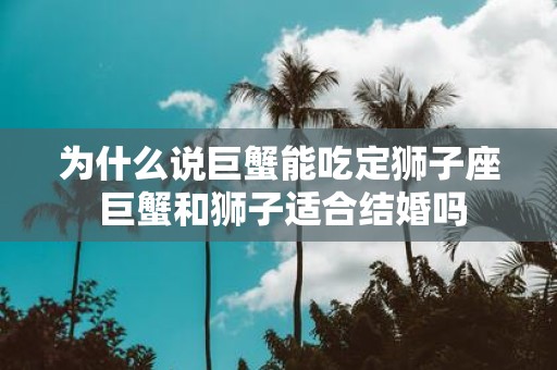 为什么说巨蟹能吃定狮子座 巨蟹和狮子适合结婚吗