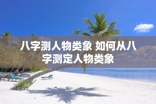 八字测人物类象 如何从八字测定人物类象