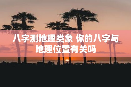 八字测地理类象 你的八字与地理位置有关吗