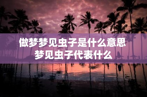 做梦梦见虫子是什么意思 梦见虫子代表什么