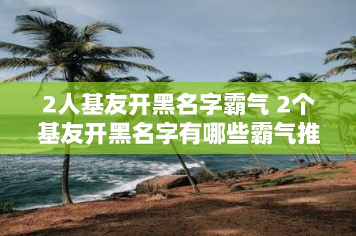 2人基友开黑名字霸气 2个基友开黑名字有哪些霸气推荐