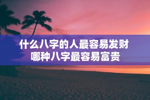 什么八字的人最容易发财 哪种八字最容易富贵