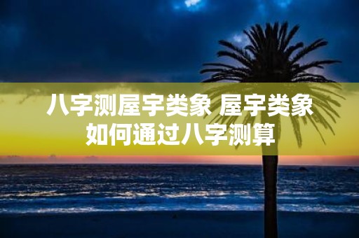 八字测屋宇类象 屋宇类象如何通过八字测算