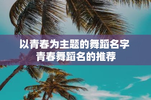 以青春为主题的舞蹈名字 青春舞蹈名的推荐