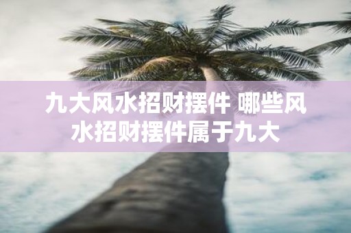 九大风水招财摆件 哪些风水招财摆件属于九大