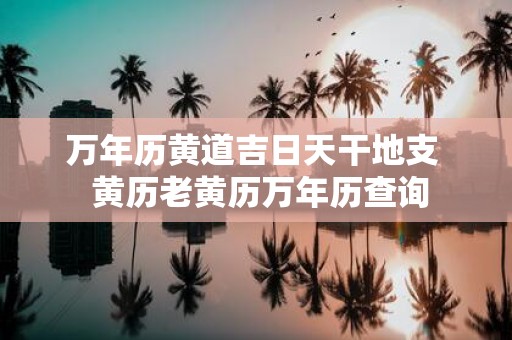 万年历黄道吉日天干地支 黄历老黄历万年历查询