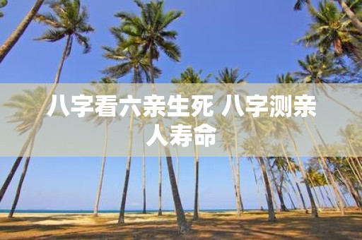 八字看六亲生死 八字测亲人寿命