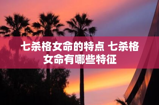 七杀格女命的特点 七杀格女命有哪些特征