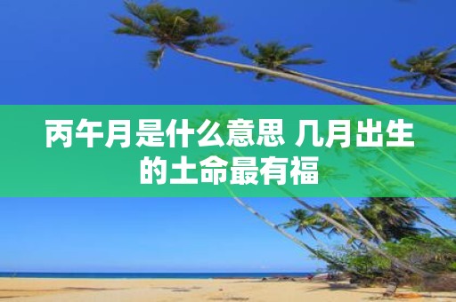 丙午月是什么意思 几月出生的土命最有福