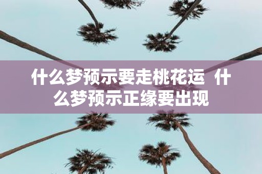 什么梦预示要走桃花运 什么梦预示正缘要出现