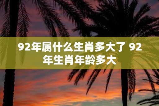 92年属什么生肖多大了 92年生肖年龄多大