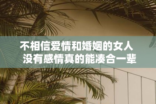 不相信爱情和婚姻的女人 没有感情真的能凑合一辈子吗