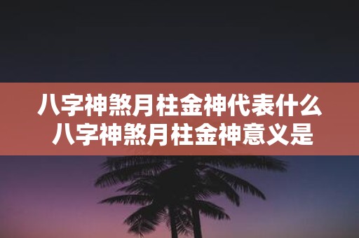 八字神煞月柱金神代表什么 八字神煞月柱金神意义是什么