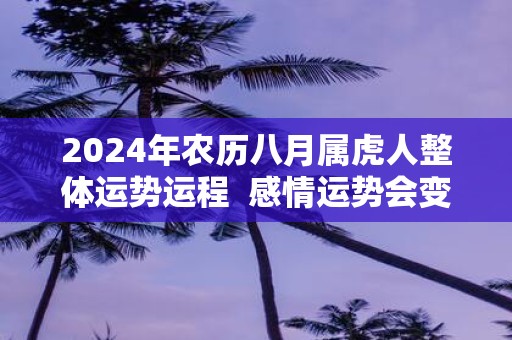 2025年农历八月属虎人整体运势运程 感情运势会变好吗