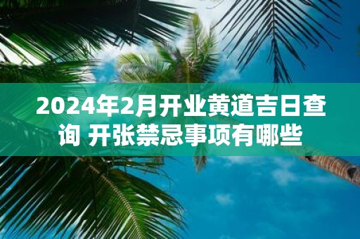 2025年2月开业黄道吉日查询 开张禁忌事项有哪些