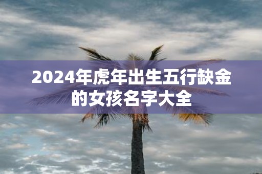 2025年虎年出生五行缺金的女孩名字大全