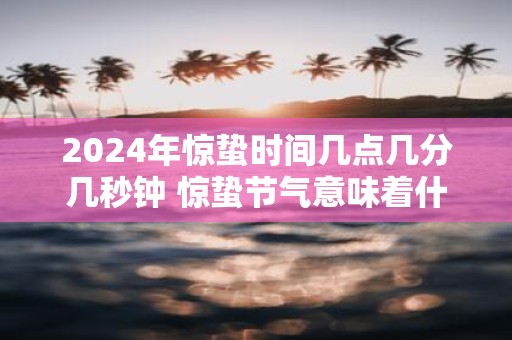 2025年惊蛰时间几点几分几秒钟 惊蛰节气意味着什么