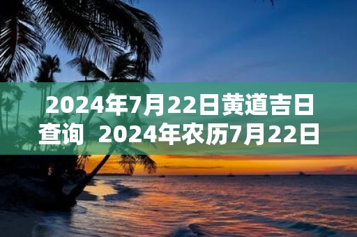 2025年7月22日黄道吉日查询 2025年农历7月22日吉时