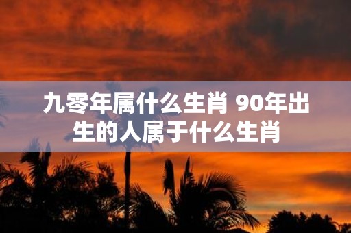 九零年属什么生肖 90年出生的人属于什么生肖