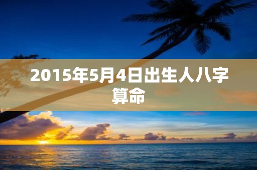 2015年5月4日出生人八字算命