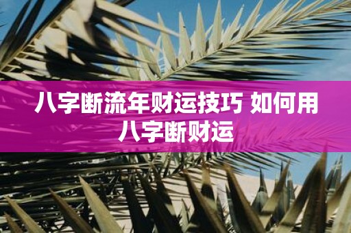 八字断流年财运技巧 如何用八字断财运