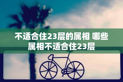 不适合住23层的属相 哪些属相不适合住23层
