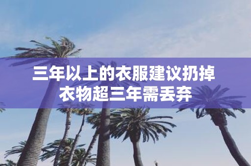 三年以上的衣服建议扔掉 衣物超三年需丢弃