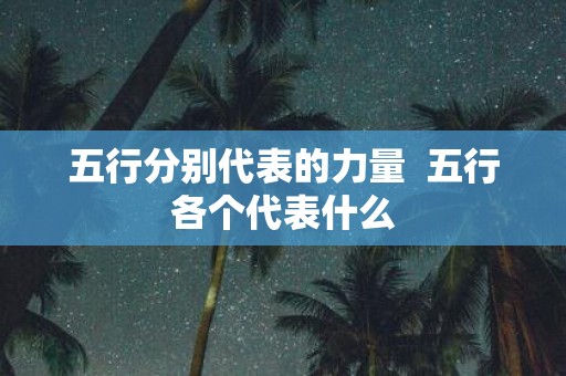 五行分别代表的力量 五行各个代表什么