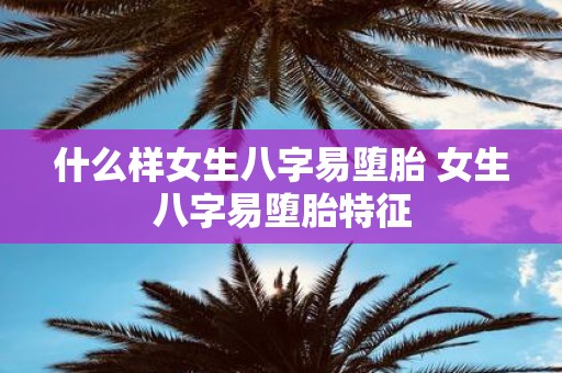 什么样女生八字易堕胎 女生八字易堕胎特征