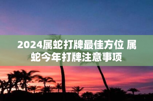 2025属蛇打牌最佳方位 属蛇今年打牌注意事项