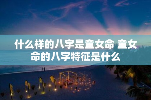 什么样的八字是童女命 童女命的八字特征是什么