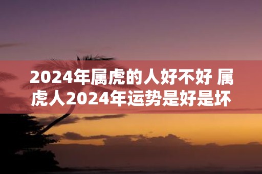 2025年属虎的人好不好 属虎人2025年运势是好是坏