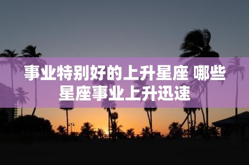 事业特别好的上升星座 哪些星座事业上升迅速